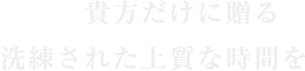 貴方だけに贈る洗練された上質な時間を